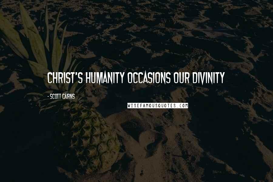 Scott Cairns Quotes: Christ's humanity occasions our divinity