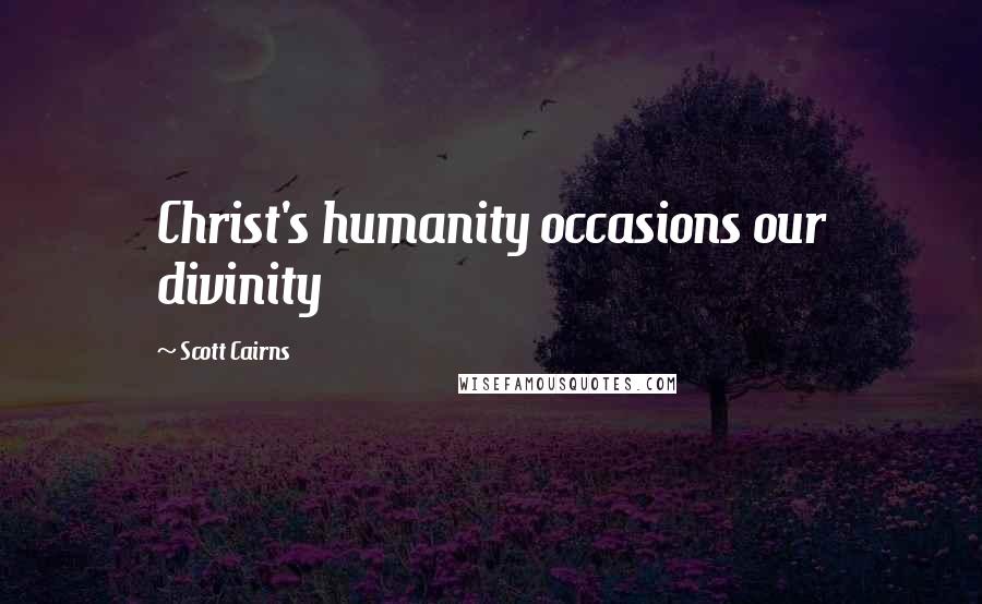 Scott Cairns Quotes: Christ's humanity occasions our divinity