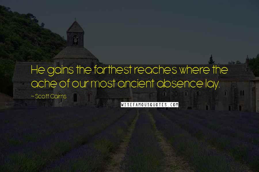 Scott Cairns Quotes: He gains the farthest reaches where the ache of our most ancient absence lay.