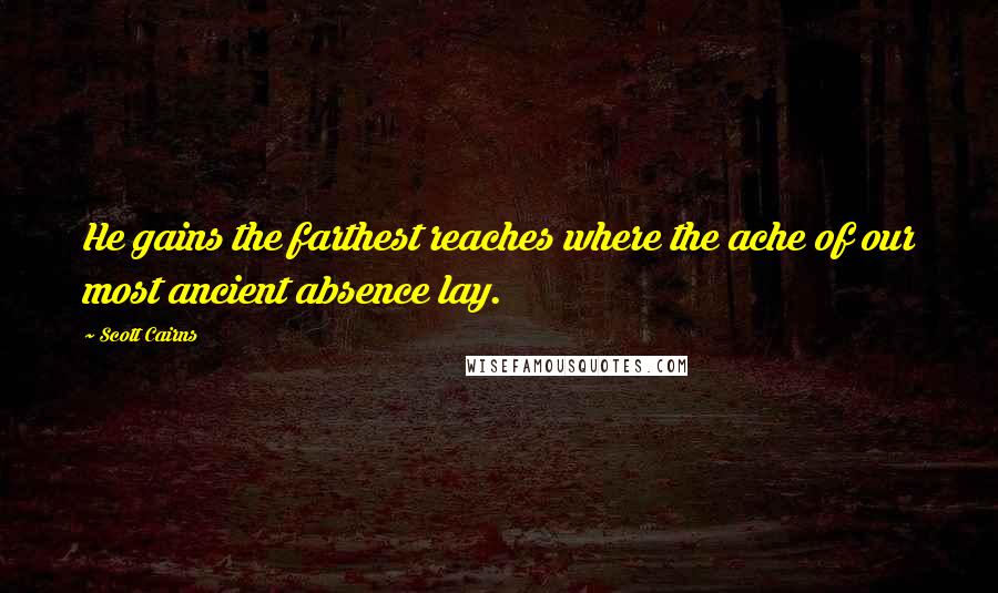 Scott Cairns Quotes: He gains the farthest reaches where the ache of our most ancient absence lay.