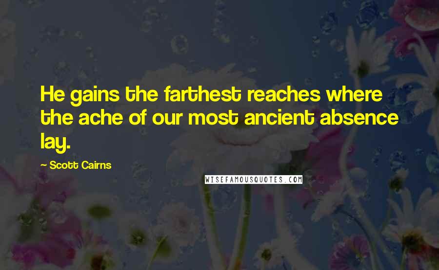 Scott Cairns Quotes: He gains the farthest reaches where the ache of our most ancient absence lay.