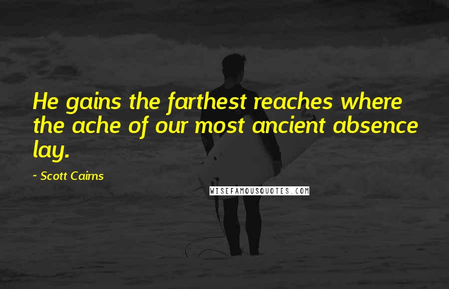 Scott Cairns Quotes: He gains the farthest reaches where the ache of our most ancient absence lay.