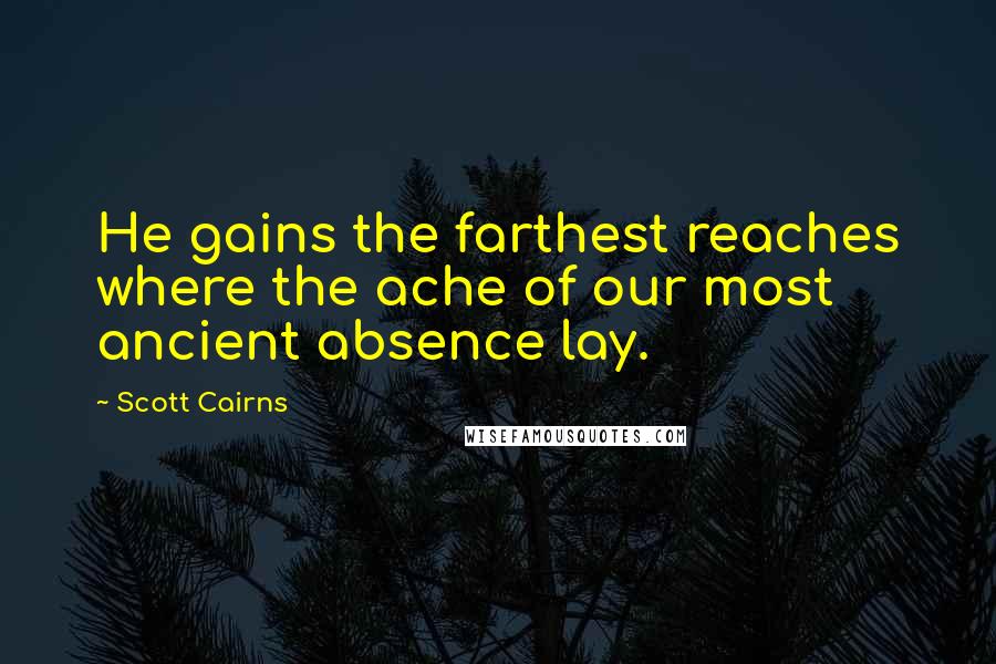 Scott Cairns Quotes: He gains the farthest reaches where the ache of our most ancient absence lay.