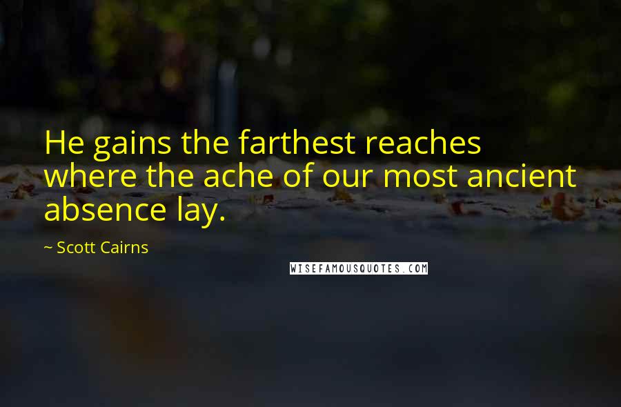 Scott Cairns Quotes: He gains the farthest reaches where the ache of our most ancient absence lay.