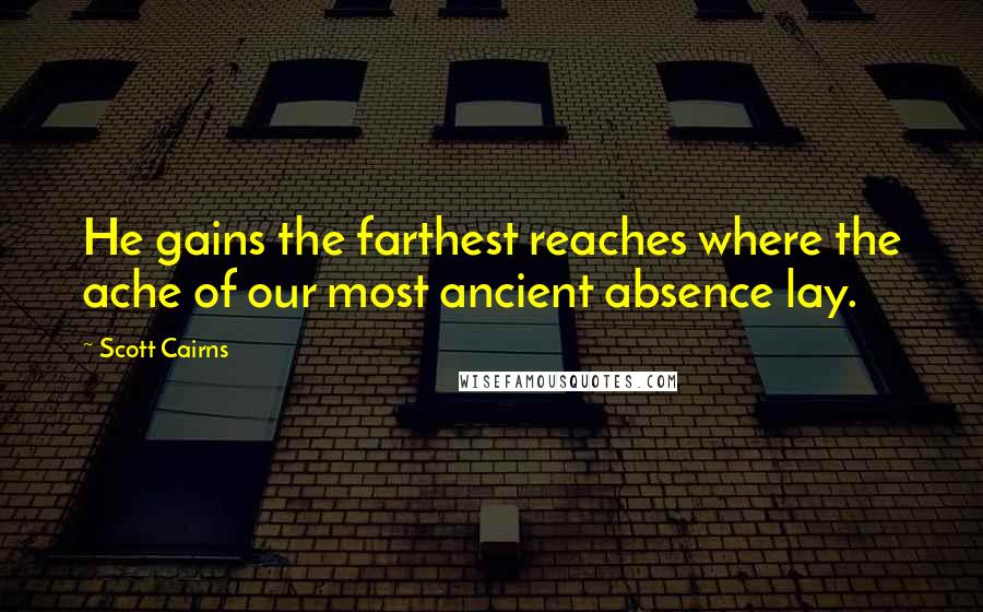 Scott Cairns Quotes: He gains the farthest reaches where the ache of our most ancient absence lay.