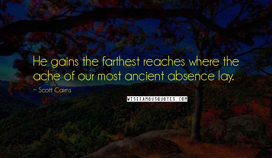 Scott Cairns Quotes: He gains the farthest reaches where the ache of our most ancient absence lay.