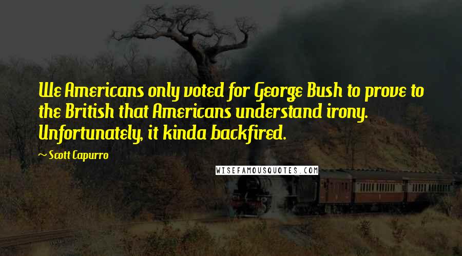 Scott Capurro Quotes: We Americans only voted for George Bush to prove to the British that Americans understand irony. Unfortunately, it kinda backfired.