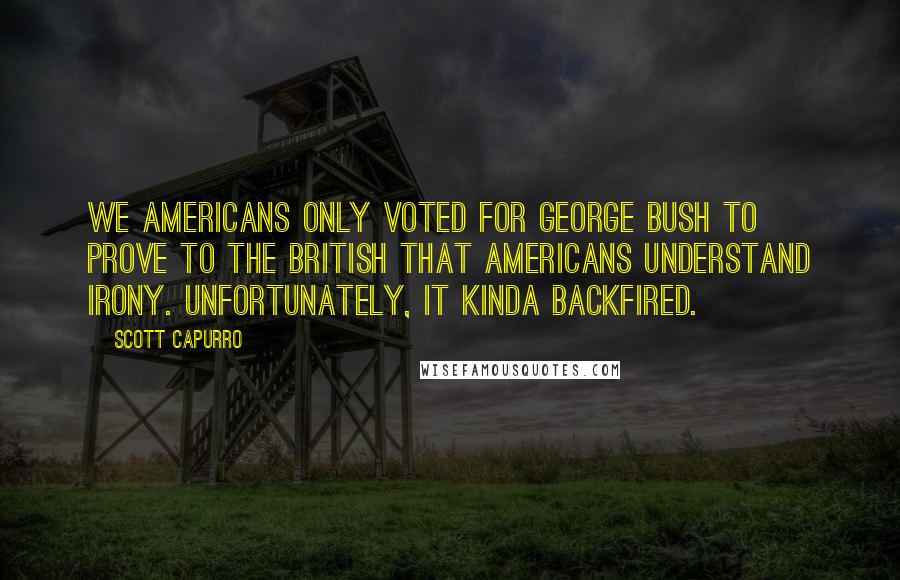 Scott Capurro Quotes: We Americans only voted for George Bush to prove to the British that Americans understand irony. Unfortunately, it kinda backfired.