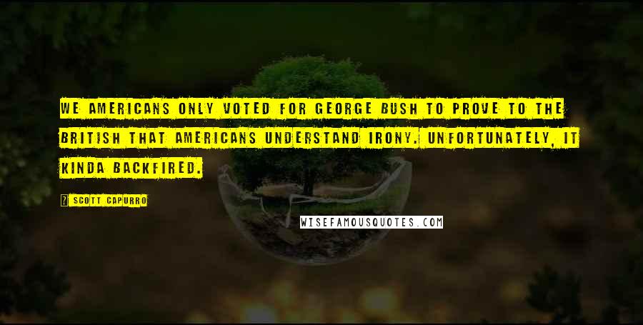 Scott Capurro Quotes: We Americans only voted for George Bush to prove to the British that Americans understand irony. Unfortunately, it kinda backfired.