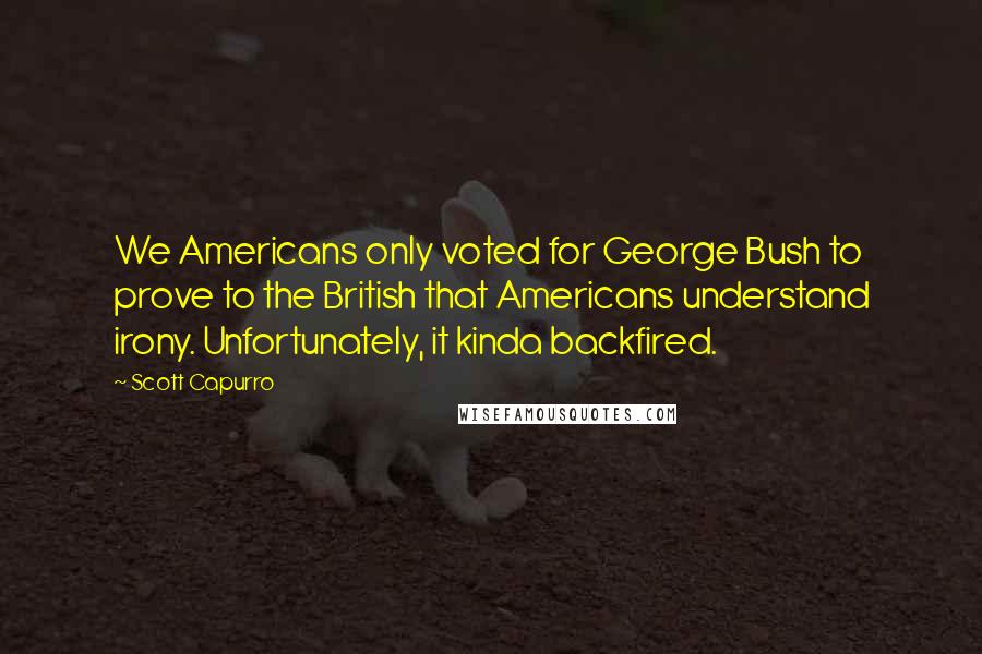 Scott Capurro Quotes: We Americans only voted for George Bush to prove to the British that Americans understand irony. Unfortunately, it kinda backfired.