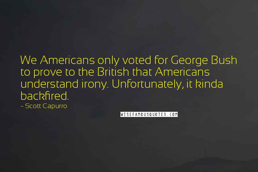 Scott Capurro Quotes: We Americans only voted for George Bush to prove to the British that Americans understand irony. Unfortunately, it kinda backfired.