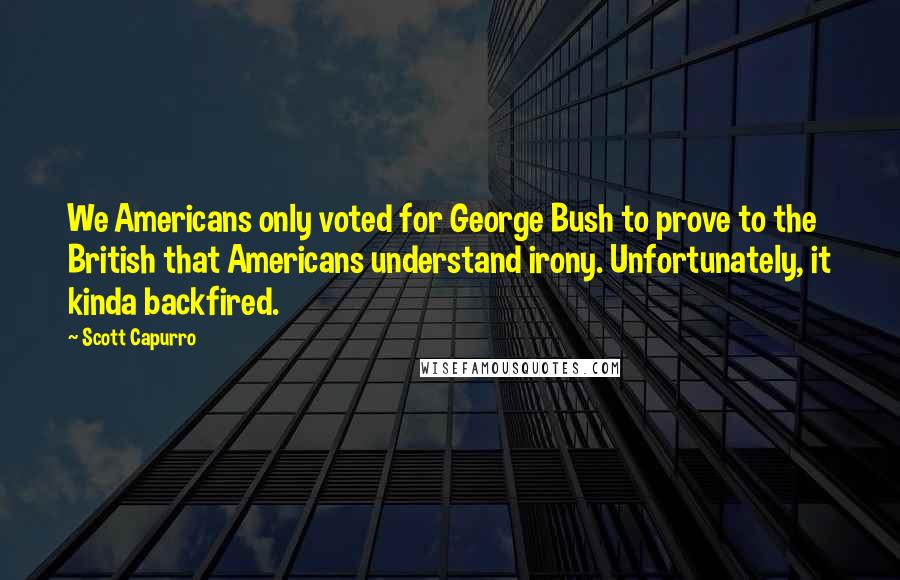 Scott Capurro Quotes: We Americans only voted for George Bush to prove to the British that Americans understand irony. Unfortunately, it kinda backfired.