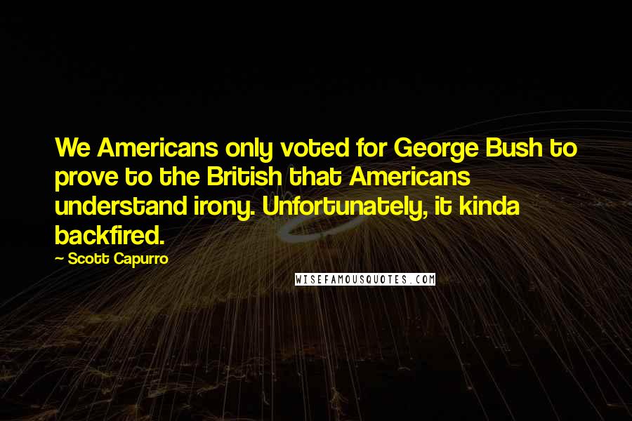 Scott Capurro Quotes: We Americans only voted for George Bush to prove to the British that Americans understand irony. Unfortunately, it kinda backfired.