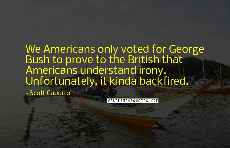 Scott Capurro Quotes: We Americans only voted for George Bush to prove to the British that Americans understand irony. Unfortunately, it kinda backfired.