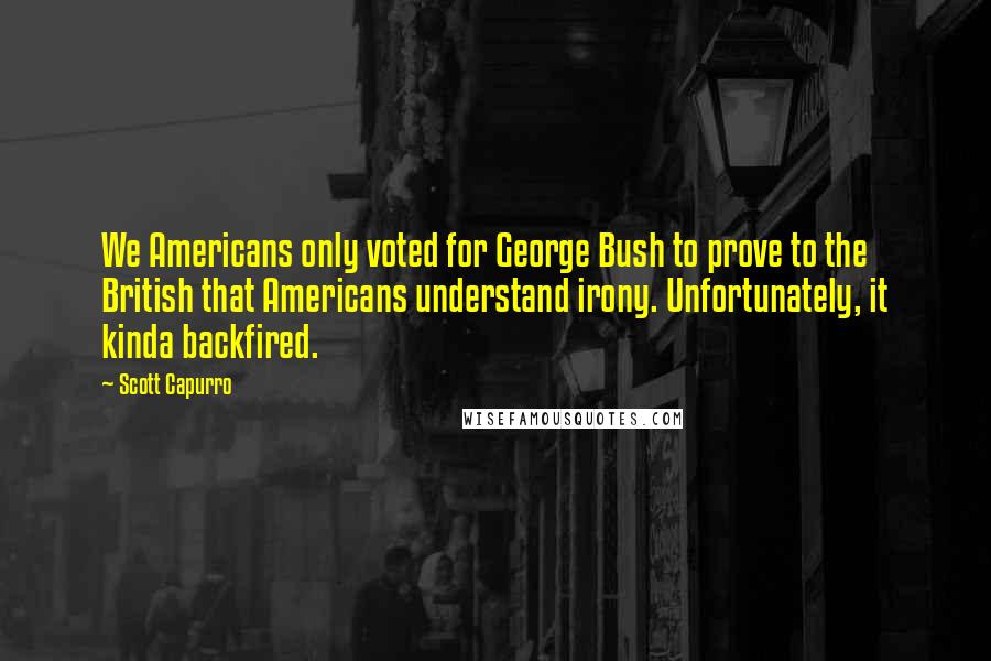 Scott Capurro Quotes: We Americans only voted for George Bush to prove to the British that Americans understand irony. Unfortunately, it kinda backfired.