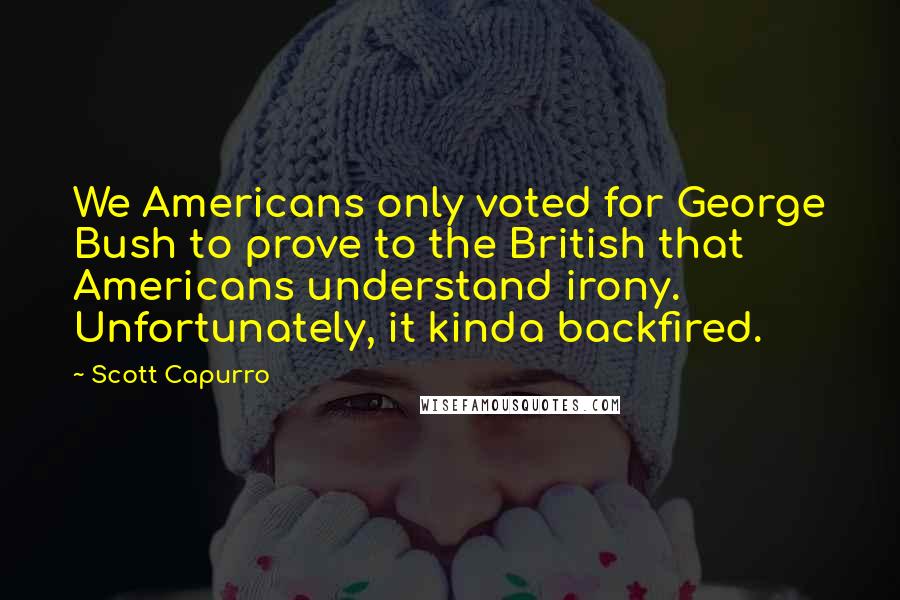 Scott Capurro Quotes: We Americans only voted for George Bush to prove to the British that Americans understand irony. Unfortunately, it kinda backfired.