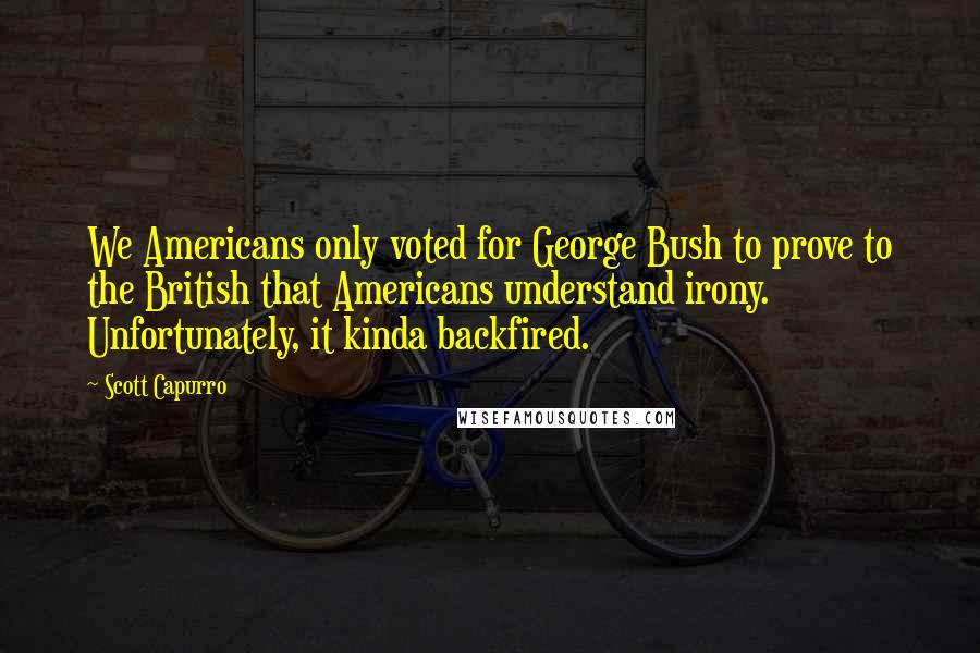 Scott Capurro Quotes: We Americans only voted for George Bush to prove to the British that Americans understand irony. Unfortunately, it kinda backfired.