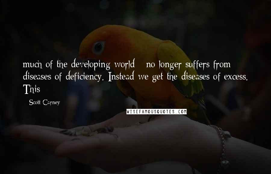 Scott Carney Quotes: much of the developing world - no longer suffers from diseases of deficiency. Instead we get the diseases of excess. This