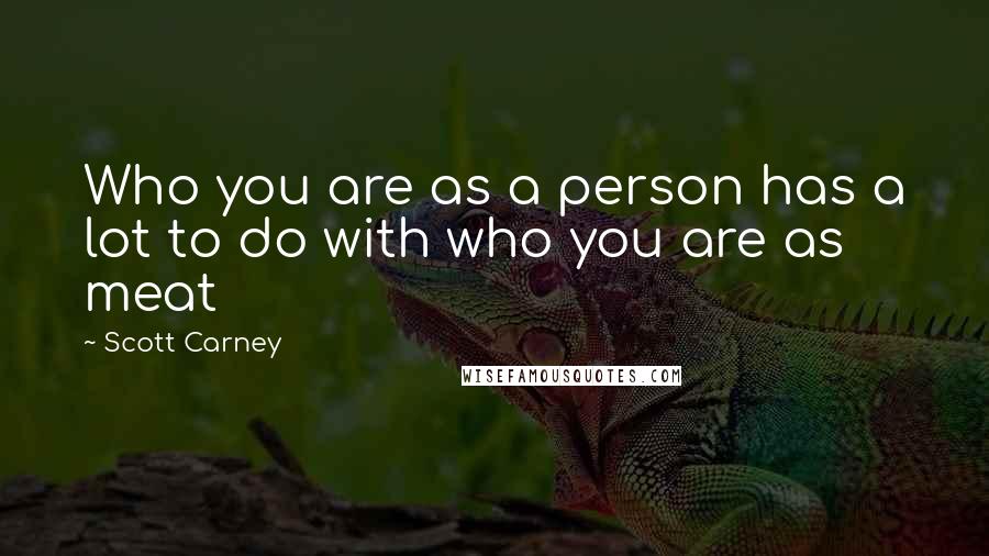 Scott Carney Quotes: Who you are as a person has a lot to do with who you are as meat