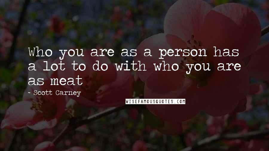 Scott Carney Quotes: Who you are as a person has a lot to do with who you are as meat