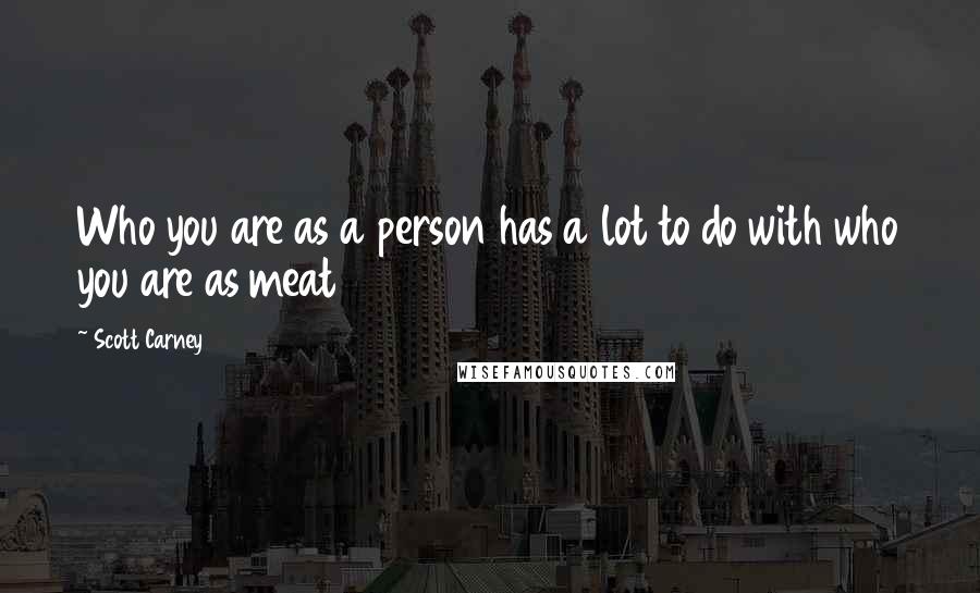 Scott Carney Quotes: Who you are as a person has a lot to do with who you are as meat