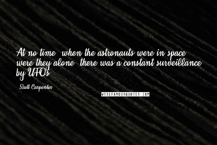 Scott Carpenter Quotes: At no time, when the astronauts were in space were they alone, there was a constant surveillance by UFOs.