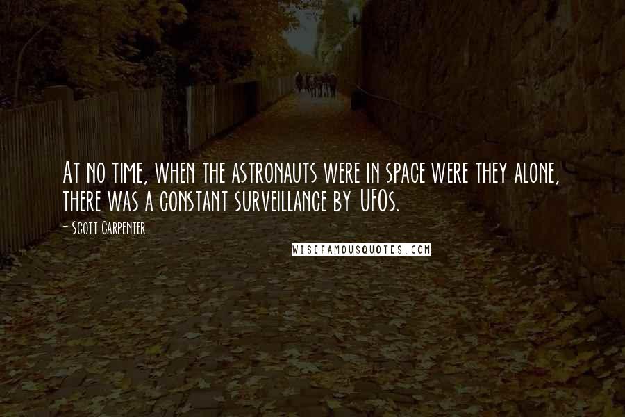 Scott Carpenter Quotes: At no time, when the astronauts were in space were they alone, there was a constant surveillance by UFOs.