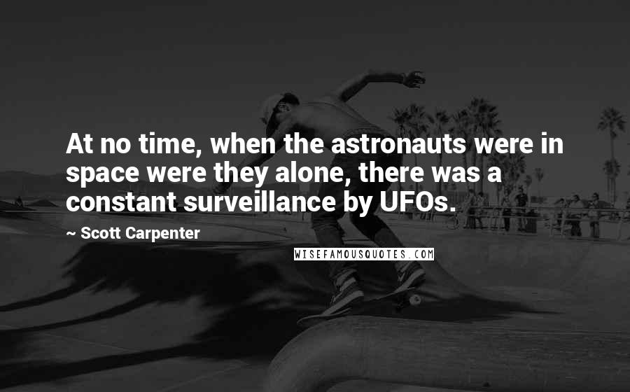 Scott Carpenter Quotes: At no time, when the astronauts were in space were they alone, there was a constant surveillance by UFOs.