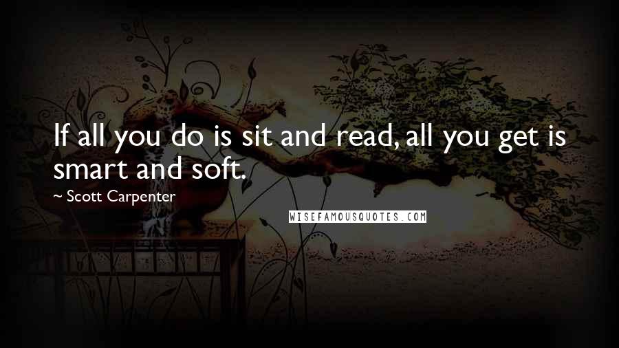 Scott Carpenter Quotes: If all you do is sit and read, all you get is smart and soft.