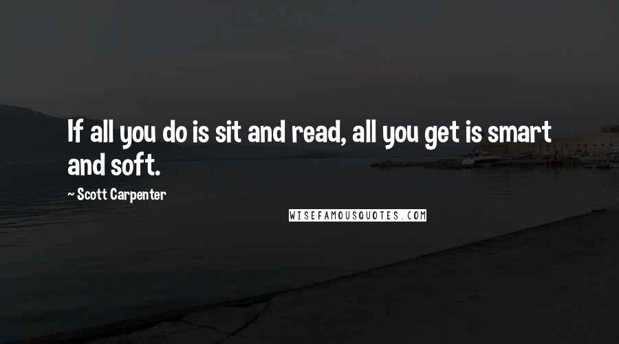 Scott Carpenter Quotes: If all you do is sit and read, all you get is smart and soft.
