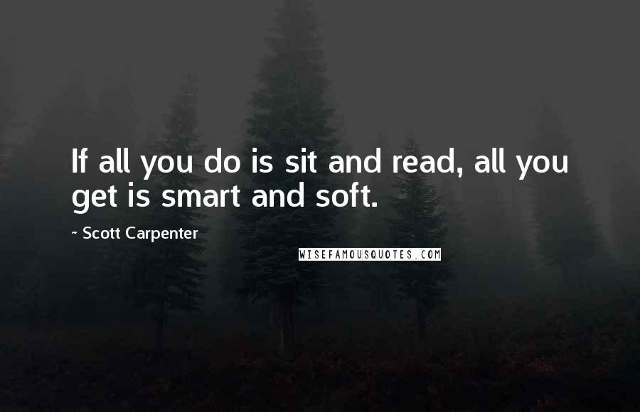 Scott Carpenter Quotes: If all you do is sit and read, all you get is smart and soft.