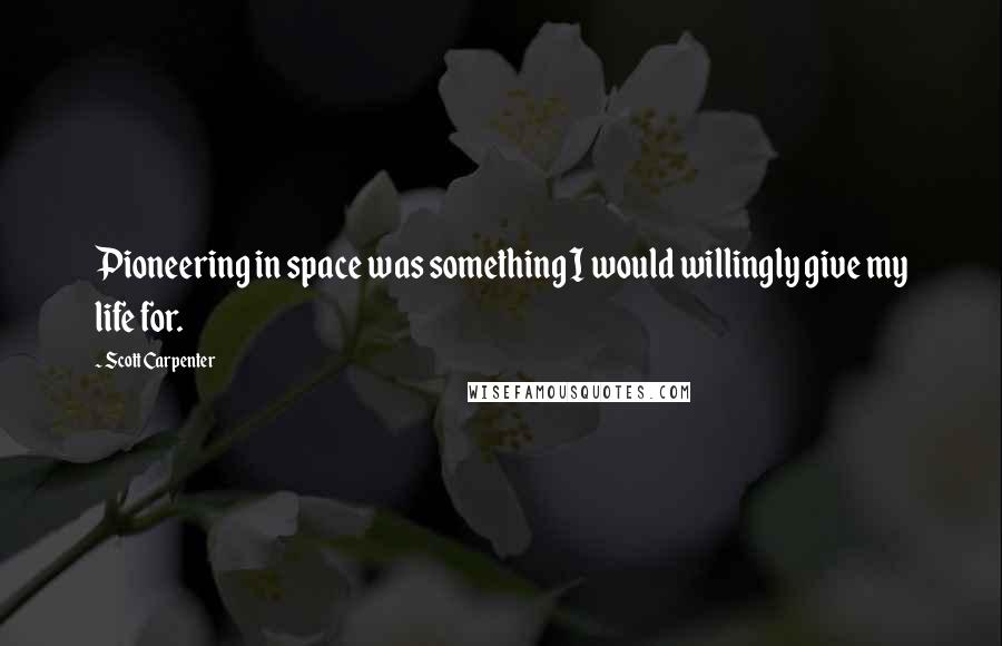 Scott Carpenter Quotes: Pioneering in space was something I would willingly give my life for.