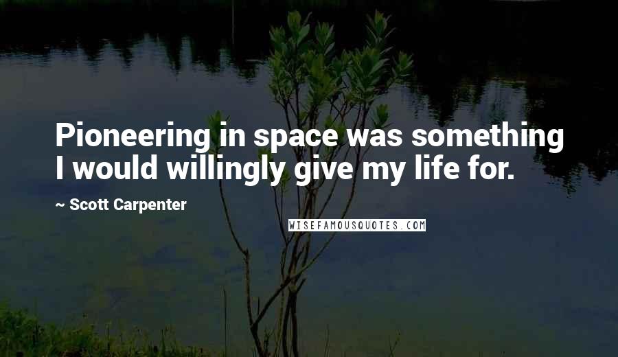 Scott Carpenter Quotes: Pioneering in space was something I would willingly give my life for.