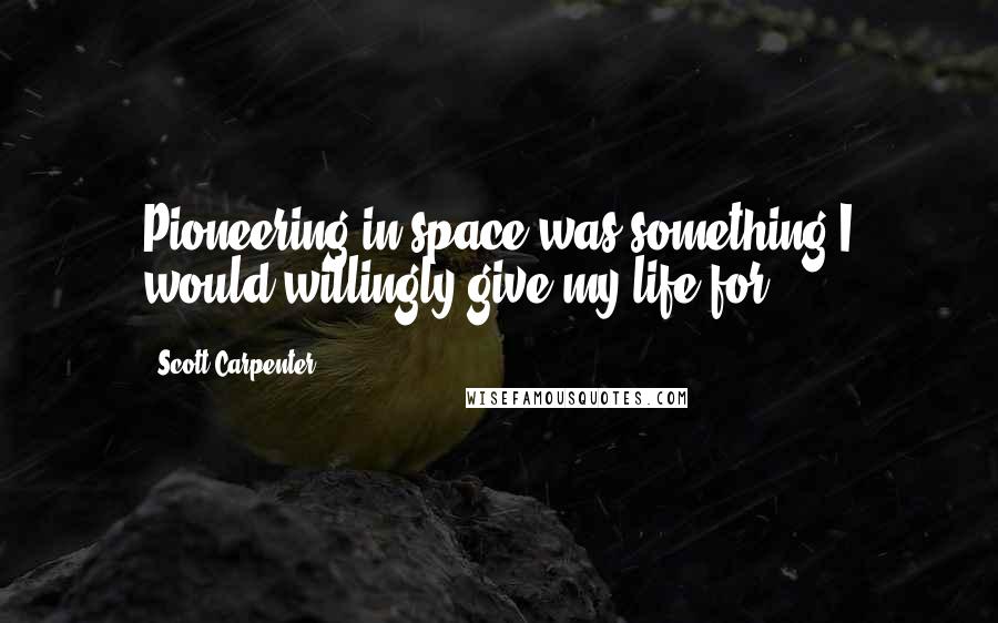 Scott Carpenter Quotes: Pioneering in space was something I would willingly give my life for.