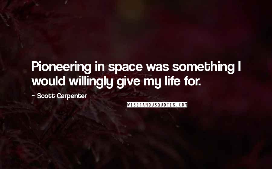 Scott Carpenter Quotes: Pioneering in space was something I would willingly give my life for.