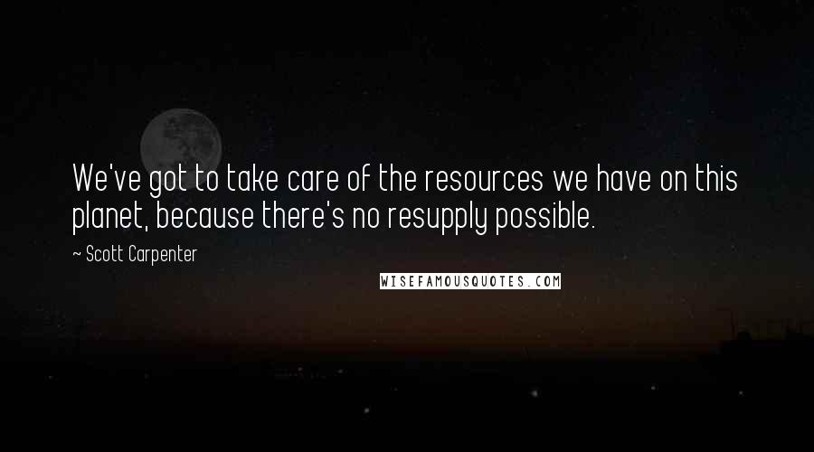 Scott Carpenter Quotes: We've got to take care of the resources we have on this planet, because there's no resupply possible.