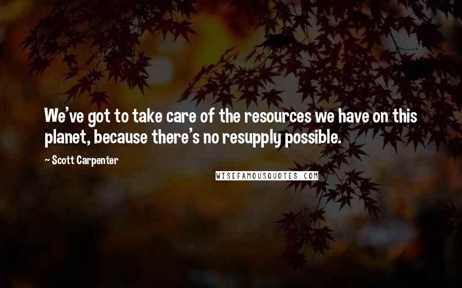 Scott Carpenter Quotes: We've got to take care of the resources we have on this planet, because there's no resupply possible.