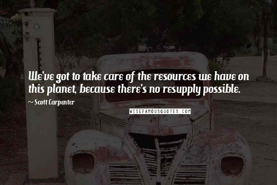 Scott Carpenter Quotes: We've got to take care of the resources we have on this planet, because there's no resupply possible.