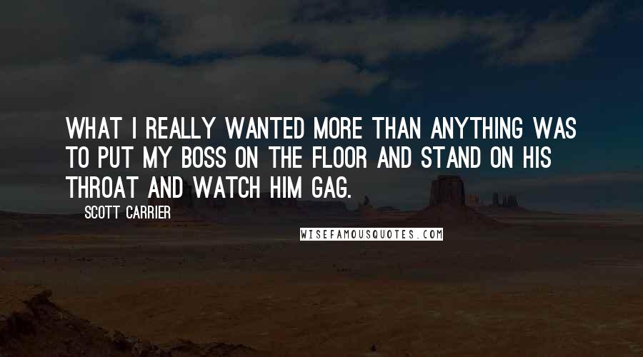 Scott Carrier Quotes: What I really wanted more than anything was to put my boss on the floor and stand on his throat and watch him gag.