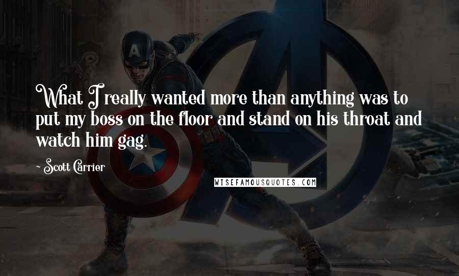 Scott Carrier Quotes: What I really wanted more than anything was to put my boss on the floor and stand on his throat and watch him gag.