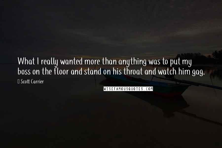 Scott Carrier Quotes: What I really wanted more than anything was to put my boss on the floor and stand on his throat and watch him gag.