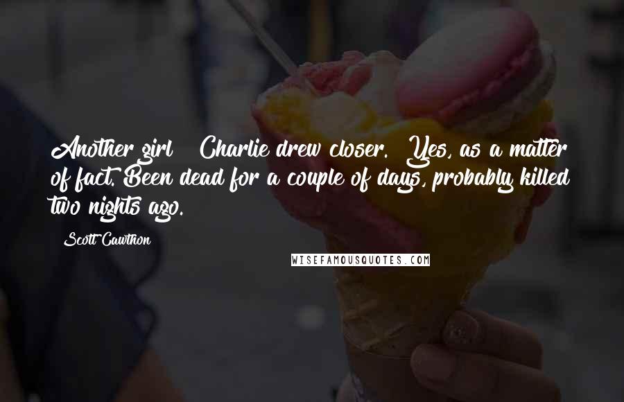 Scott Cawthon Quotes: Another girl?" Charlie drew closer. "Yes, as a matter of fact. Been dead for a couple of days, probably killed two nights ago.