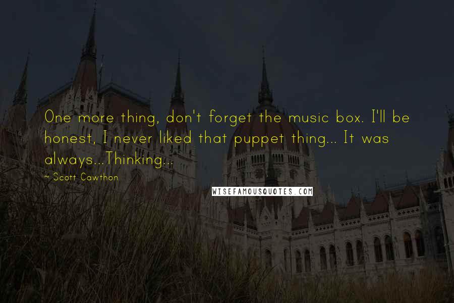 Scott Cawthon Quotes: One more thing, don't forget the music box. I'll be honest, I never liked that puppet thing... It was always...Thinking...