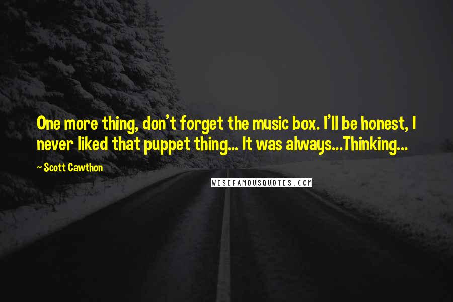 Scott Cawthon Quotes: One more thing, don't forget the music box. I'll be honest, I never liked that puppet thing... It was always...Thinking...