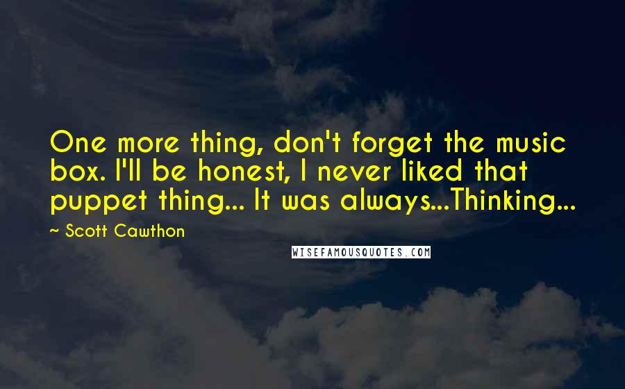 Scott Cawthon Quotes: One more thing, don't forget the music box. I'll be honest, I never liked that puppet thing... It was always...Thinking...