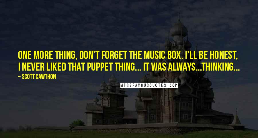 Scott Cawthon Quotes: One more thing, don't forget the music box. I'll be honest, I never liked that puppet thing... It was always...Thinking...