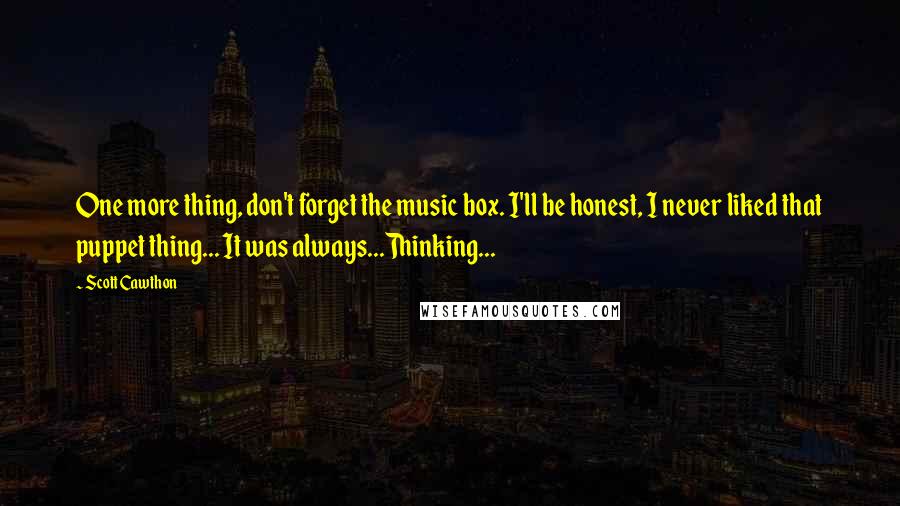 Scott Cawthon Quotes: One more thing, don't forget the music box. I'll be honest, I never liked that puppet thing... It was always...Thinking...