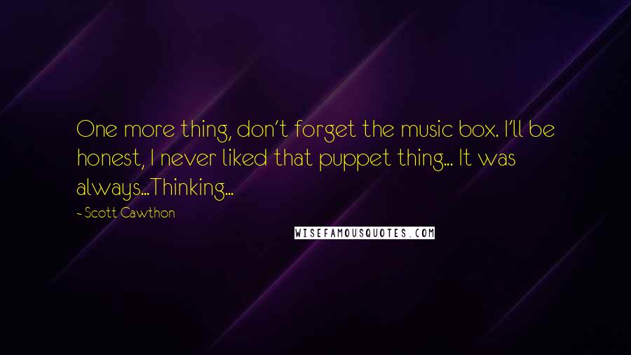 Scott Cawthon Quotes: One more thing, don't forget the music box. I'll be honest, I never liked that puppet thing... It was always...Thinking...