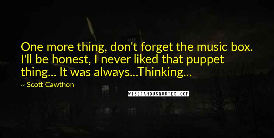 Scott Cawthon Quotes: One more thing, don't forget the music box. I'll be honest, I never liked that puppet thing... It was always...Thinking...