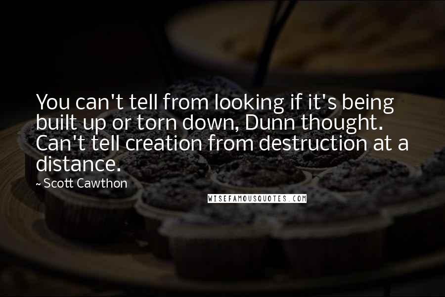 Scott Cawthon Quotes: You can't tell from looking if it's being built up or torn down, Dunn thought. Can't tell creation from destruction at a distance.